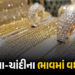 ટ્રમ્પે અલ્ટિમેટમ આપતા એકઝાટકે વધ્યા સોના-ચાંદીના ભાવ ! જાણો લેટેસ્ટ રેટ | Gold and Silver Prices Su…